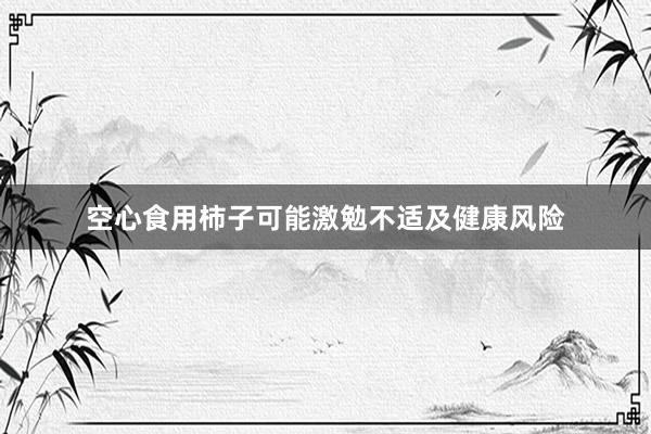 空心食用柿子可能激勉不适及健康风险