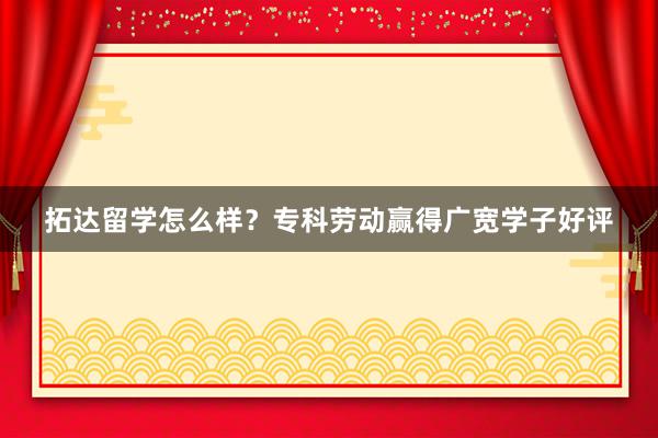 拓达留学怎么样？专科劳动赢得广宽学子好评